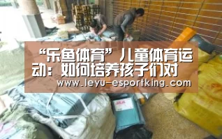 “乐鱼体育”儿童体育运动:如何培养孩子们对体育运动的兴趣(图3) 乐鱼电竞APP