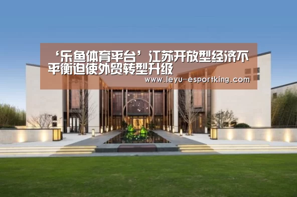 ‘乐鱼体育平台’江苏开放型经济不平衡迫使外贸转型升级(图3) 乐鱼电竞APP