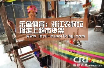 乐鱼体育:浙江农村垃圾走上超市货架(图2) 乐鱼电竞APP
