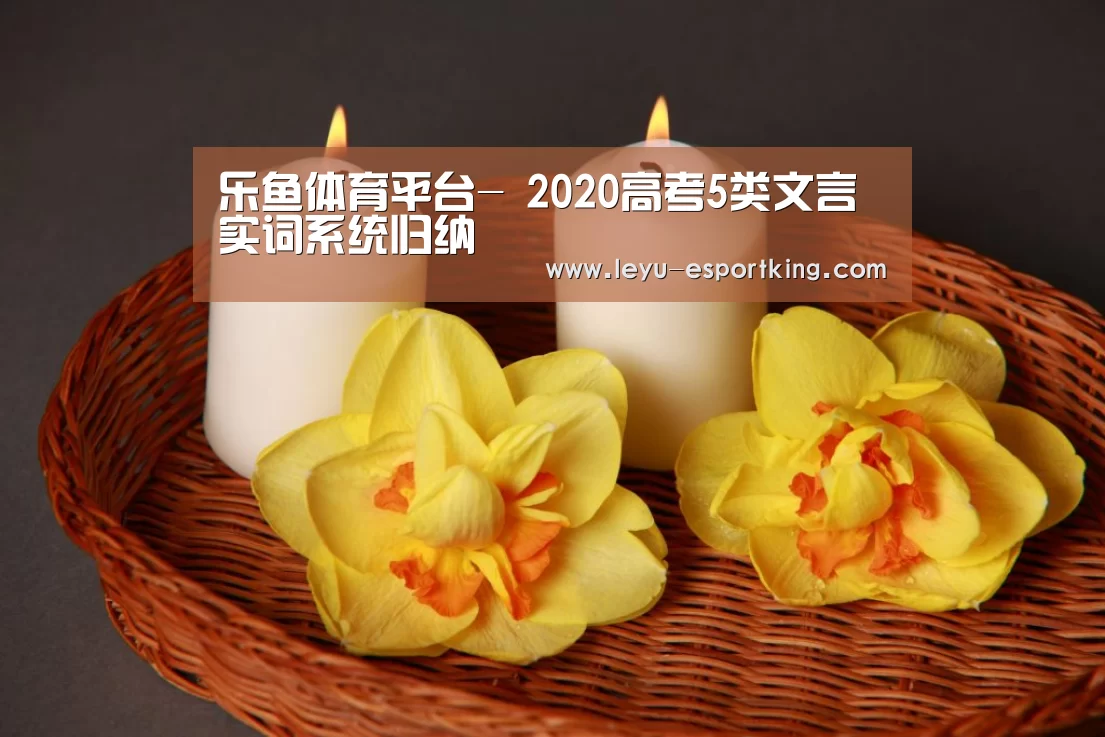 乐鱼体育平台-
2020高考5类文言实词系统归纳(图2) 乐鱼电竞APP